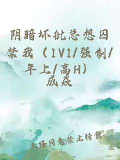 阴暗坏批总想囚禁我（1V1/强制/年上/高H）