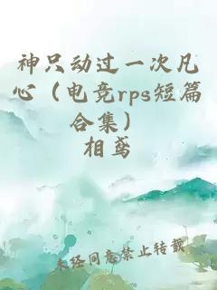 神只动过一次凡心（电竞rps短篇合集）