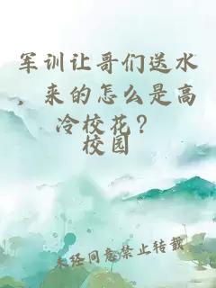 军训让哥们送水，来的怎么是高冷校花？